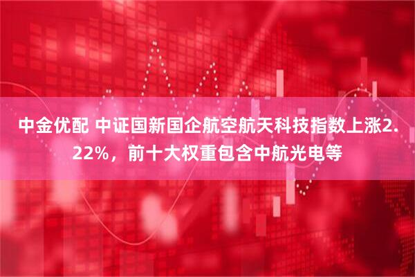中金优配 中证国新国企航空航天科技指数上涨2.22%，前十大权重包含中航光电等