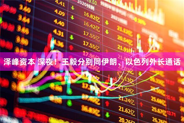 泽峰资本 深夜！王毅分别同伊朗、以色列外长通话