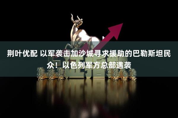 荆叶优配 以军袭击加沙城寻求援助的巴勒斯坦民众！以色列军方总部遇袭