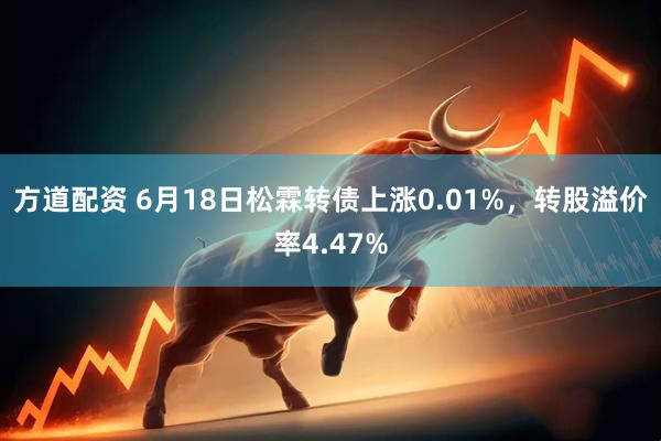 方道配资 6月18日松霖转债上涨0.01%，转股溢价率4.47%