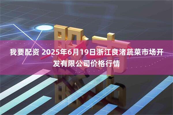 我要配资 2025年6月19日浙江良渚蔬菜市场开发有限公司价格行情