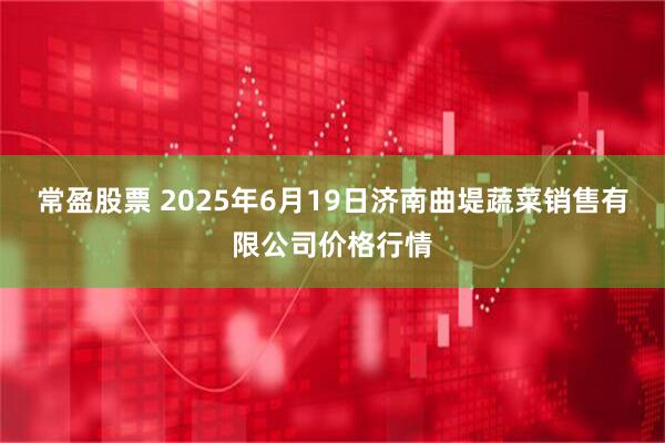 常盈股票 2025年6月19日济南曲堤蔬菜销售有限公司价格行情