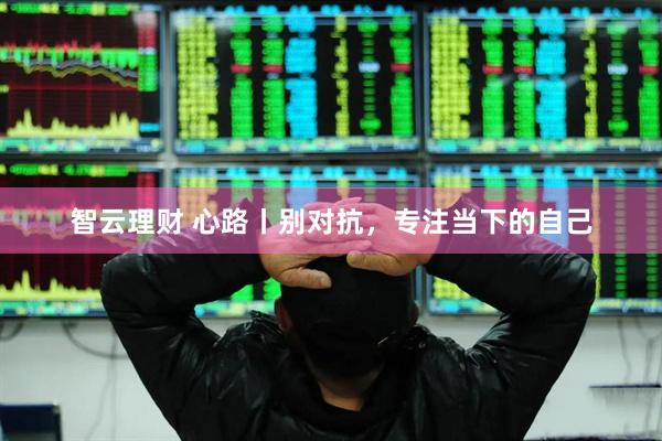 智云理财 心路丨别对抗，专注当下的自己