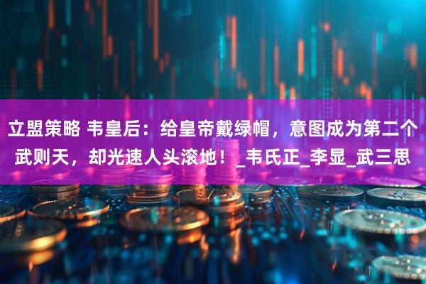 立盟策略 韦皇后：给皇帝戴绿帽，意图成为第二个武则天，却光速人头滚地！_韦氏正_李显_武三思