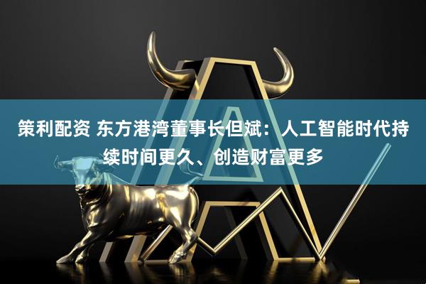 策利配资 东方港湾董事长但斌：人工智能时代持续时间更久、创造财富更多