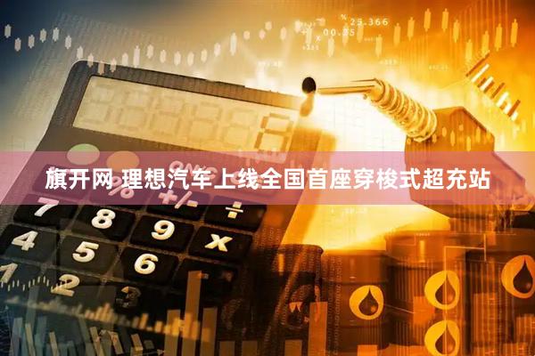 旗开网 理想汽车上线全国首座穿梭式超充站