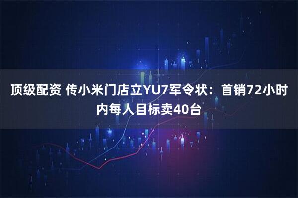 顶级配资 传小米门店立YU7军令状：首销72小时内每人目标卖40台