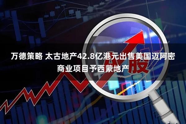 万德策略 太古地产42.8亿港元出售美国迈阿密商业项目予西蒙地产