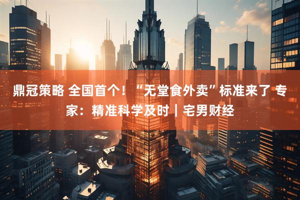 鼎冠策略 全国首个！“无堂食外卖”标准来了 专家：精准科学及时｜宅男财经
