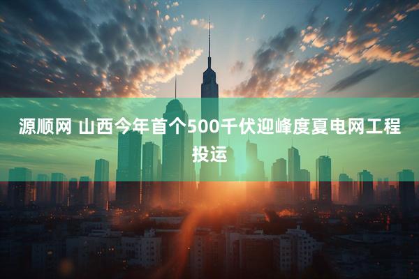 源顺网 山西今年首个500千伏迎峰度夏电网工程投运