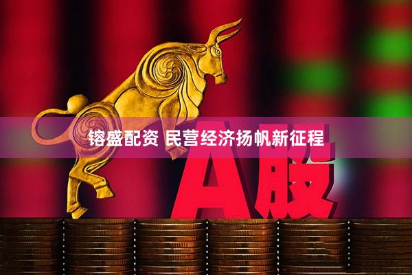 镕盛配资 民营经济扬帆新征程