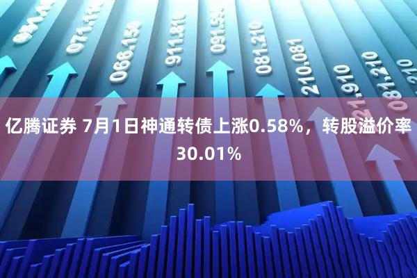 亿腾证券 7月1日神通转债上涨0.58%，转股溢价率30.01%