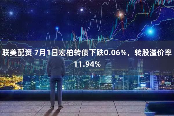 联美配资 7月1日宏柏转债下跌0.06%，转股溢价率11.94%