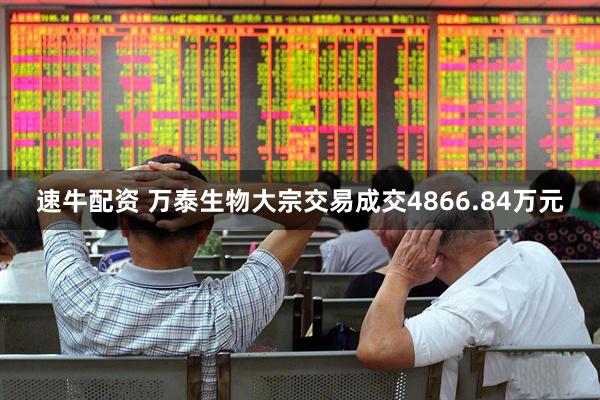 速牛配资 万泰生物大宗交易成交4866.84万元