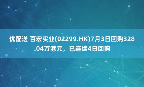 优配送 百宏实业(02299.HK)7月3日回购328.04万港元，已连续4日回购