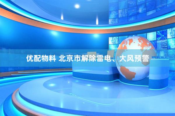 优配物料 北京市解除雷电、大风预警
