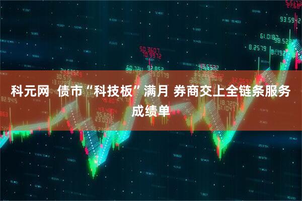 科元网  债市“科技板”满月 券商交上全链条服务成绩单