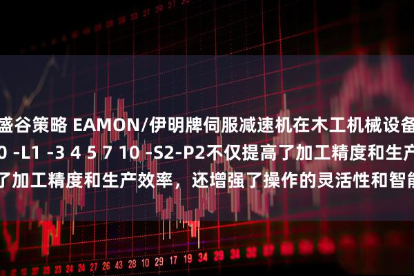 盛谷策略 EAMON/伊明牌伺服减速机在木工机械设备上的应用KZF060 -L1 -3 4 5 7 10 -S2-P2不仅提高了加工精度和生产效率，还增强了操作的灵活性和智能化水平_高速运行
