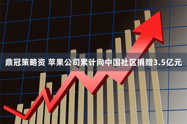 鼎冠策略资 苹果公司累计向中国社区捐赠3.5亿元