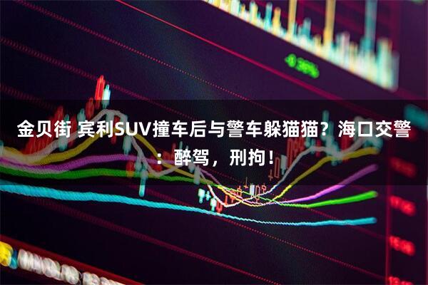 金贝街 宾利SUV撞车后与警车躲猫猫？海口交警：醉驾，刑拘！