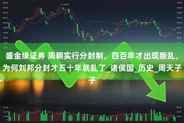 盛金缘证券 周朝实行分封制，四百年才出现叛乱，为何刘邦分封才五十年就乱了_诸侯国_历史_周天子