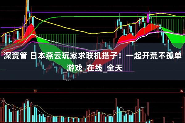 深资管 日本燕云玩家求联机搭子！一起开荒不孤单_游戏_在线_全天