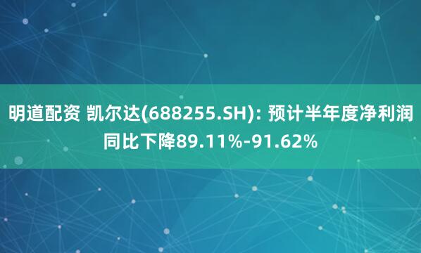明道配资 凯尔达(688255.SH): 预计半年度净利润同比下降89.11%-91.62%