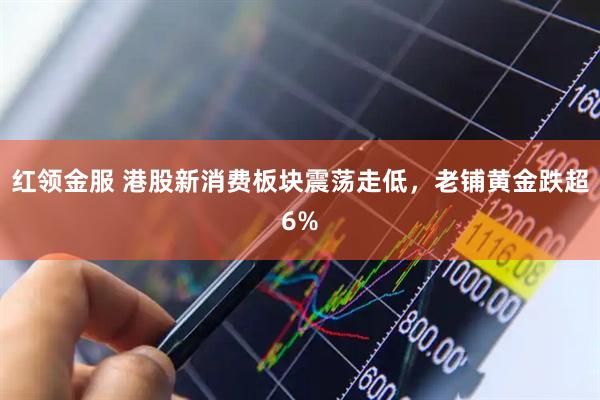 红领金服 港股新消费板块震荡走低，老铺黄金跌超6%
