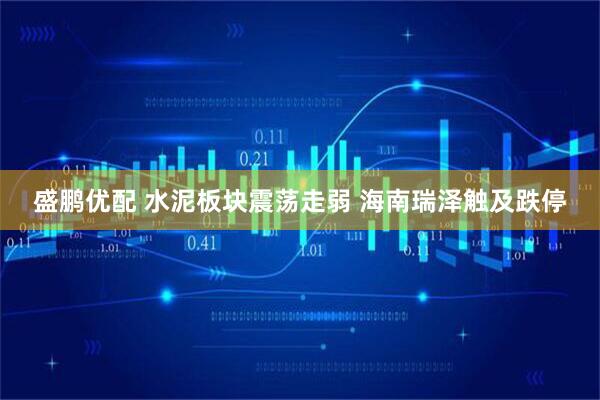 盛鹏优配 水泥板块震荡走弱 海南瑞泽触及跌停