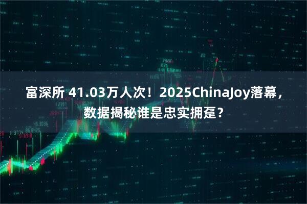 富深所 41.03万人次！2025ChinaJoy落幕，数据揭秘谁是忠实拥趸？