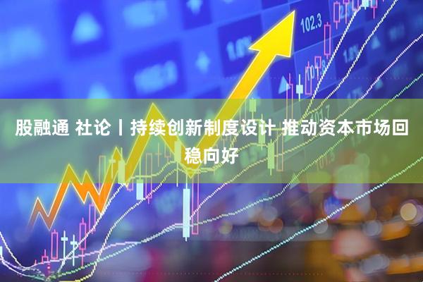 股融通 社论丨持续创新制度设计 推动资本市场回稳向好