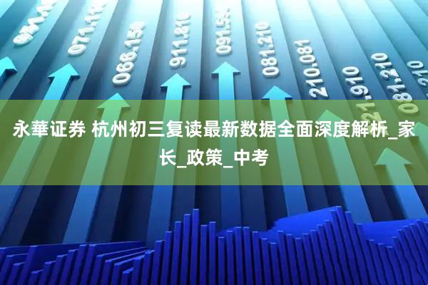 永華证券 杭州初三复读最新数据全面深度解析_家长_政策_中考