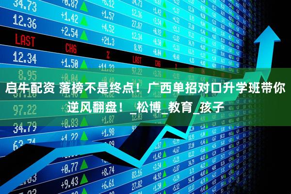 启牛配资 落榜不是终点！广西单招对口升学班带你逆风翻盘！_松博_教育_孩子