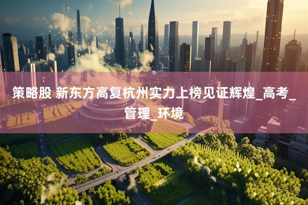 策略股 新东方高复杭州实力上榜见证辉煌_高考_管理_环境