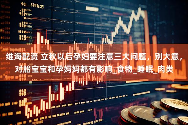 维海配资 立秋以后孕妇要注意三大问题，别大意，对胎宝宝和孕妈妈都有影响_食物_睡眠_肉类