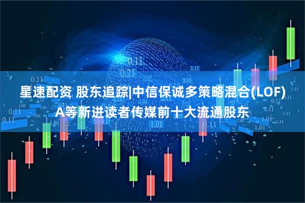星速配资 股东追踪|中信保诚多策略混合(LOF)A等新进读者传媒前十大流通股东