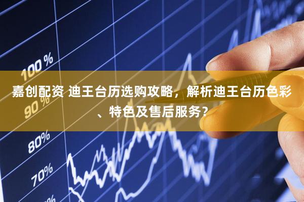 嘉创配资 迪王台历选购攻略，解析迪王台历色彩、特色及售后服务？