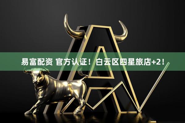 易富配资 官方认证！白云区四星旅店+2！