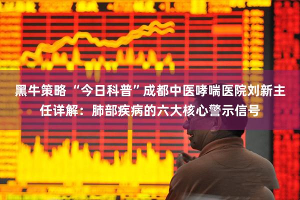 黑牛策略 “今日科普”成都中医哮喘医院刘新主任详解：肺部疾病的六大核心警示信号