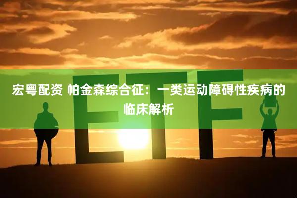 宏粤配资 帕金森综合征：一类运动障碍性疾病的临床解析