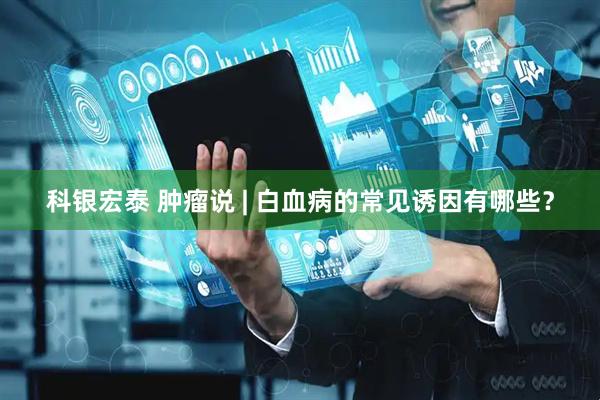 科银宏泰 肿瘤说 | 白血病的常见诱因有哪些？
