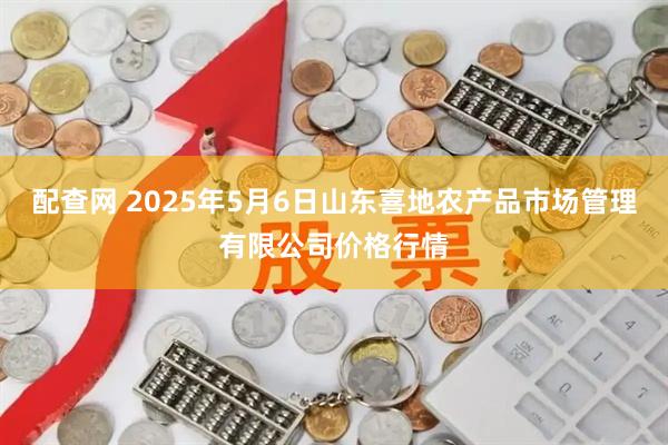 配查网 2025年5月6日山东喜地农产品市场管理有限公司价格行情