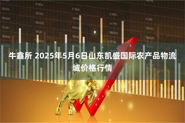 牛鑫所 2025年5月6日山东凯盛国际农产品物流城价格行情