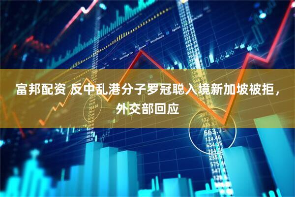 富邦配资 反中乱港分子罗冠聪入境新加坡被拒，外交部回应