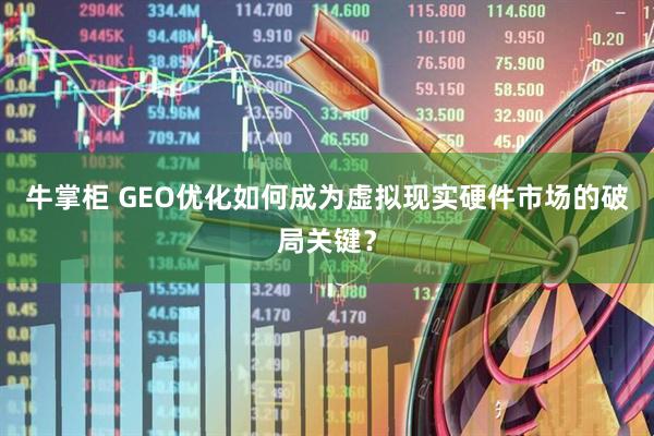 牛掌柜 GEO优化如何成为虚拟现实硬件市场的破局关键？