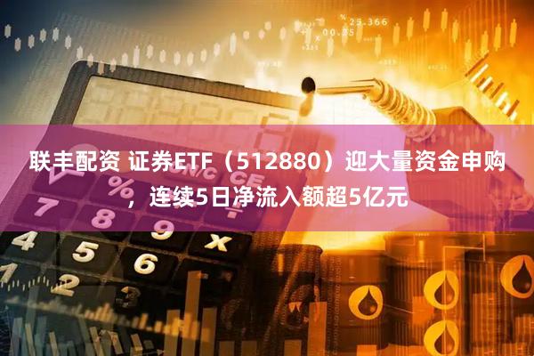 联丰配资 证券ETF（512880）迎大量资金申购，连续5日净流入额超5亿元