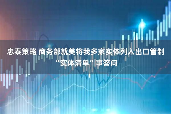 忠泰策略 商务部就美将我多家实体列入出口管制“实体清单”事答问