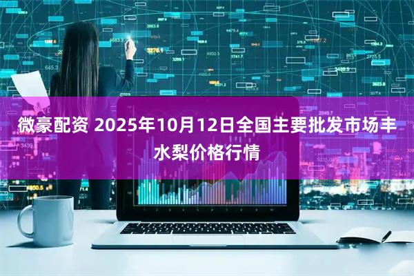 微豪配资 2025年10月12日全国主要批发市场丰水梨价格行情