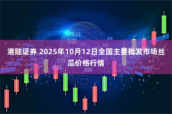 港陆证券 2025年10月12日全国主要批发市场丝瓜价格行情