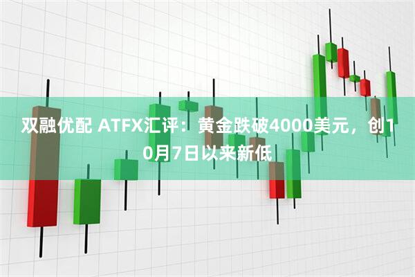 双融优配 ATFX汇评：黄金跌破4000美元，创10月7日以来新低